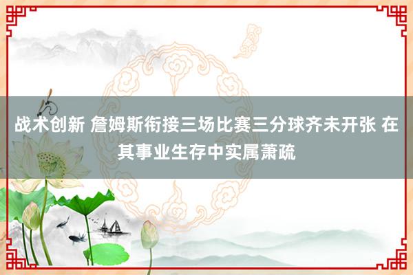 战术创新 詹姆斯衔接三场比赛三分球齐未开张 在其事业生存中实属萧疏