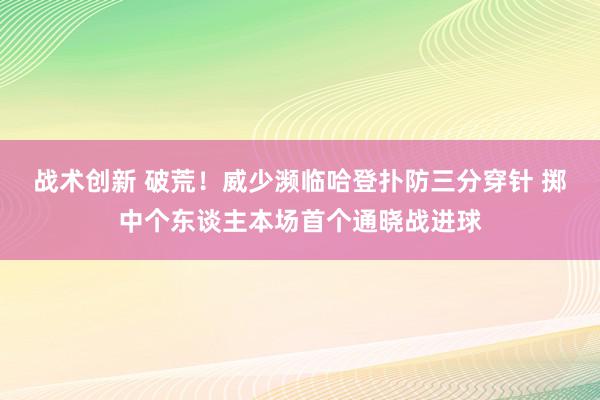 战术创新 破荒！威少濒临哈登扑防三分穿针 掷中个东谈主本场首个通晓战进球