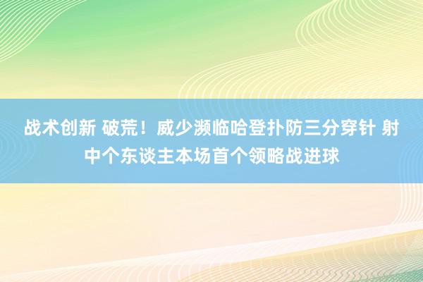 战术创新 破荒！威少濒临哈登扑防三分穿针 射中个东谈主本场首个领略战进球