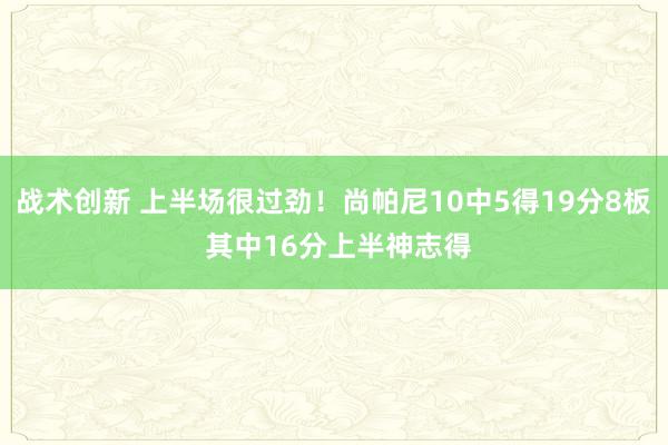 战术创新 上半场很过劲！尚帕尼10中5得19分8板 其中16分上半神志得