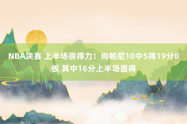 NBA决赛 上半场很得力！尚帕尼10中5得19分8板 其中16分上半场面得