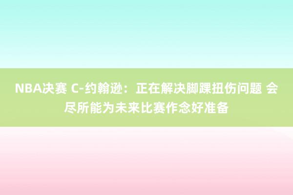 NBA决赛 C-约翰逊：正在解决脚踝扭伤问题 会尽所能为未来比赛作念好准备