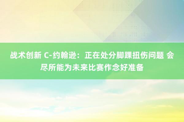 战术创新 C-约翰逊：正在处分脚踝扭伤问题 会尽所能为未来比赛作念好准备