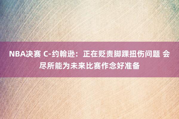 NBA决赛 C-约翰逊：正在贬责脚踝扭伤问题 会尽所能为未来比赛作念好准备