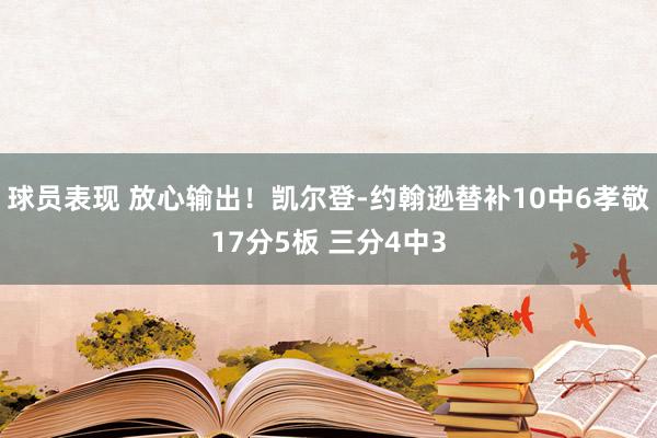 球员表现 放心输出！凯尔登-约翰逊替补10中6孝敬17分5板 三分4中3