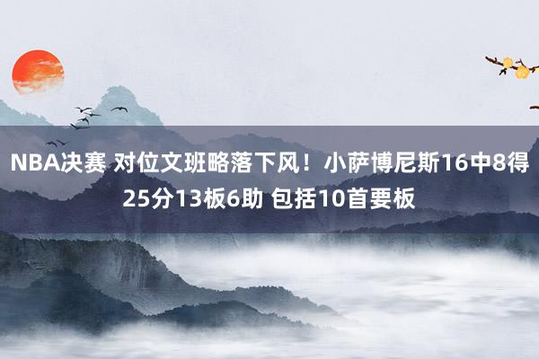 NBA决赛 对位文班略落下风！小萨博尼斯16中8得25分13板6助 包括10首要板