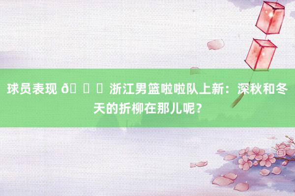 球员表现 😍浙江男篮啦啦队上新：深秋和冬天的折柳在那儿呢？