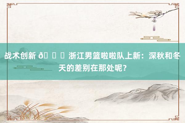 战术创新 😍浙江男篮啦啦队上新：深秋和冬天的差别在那处呢？