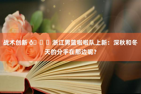 战术创新 😍浙江男篮啦啦队上新：深秋和冬天的分手在那边呢？