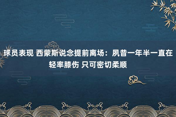 球员表现 西蒙斯说念提前离场：夙昔一年半一直在轻率膝伤 只可密切柔顺