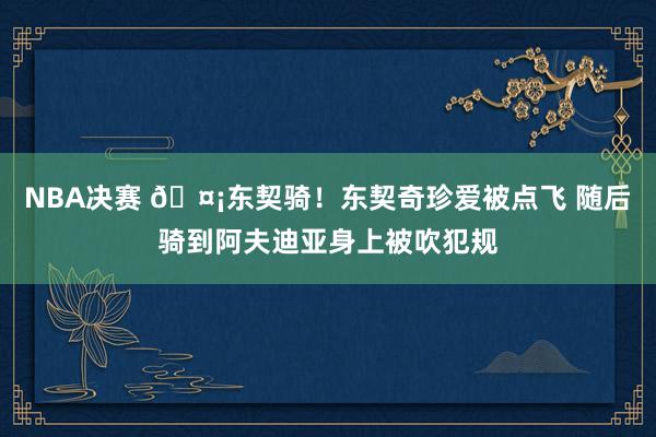 NBA决赛 🤡东契骑！东契奇珍爱被点飞 随后骑到阿夫迪亚身上被吹犯规