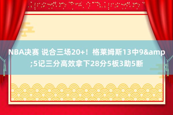 NBA决赛 说合三场20+！格莱姆斯13中9&5记三分高效拿下28分5板3助5断