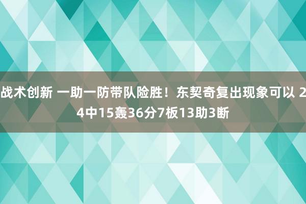 战术创新 一助一防带队险胜！东契奇复出现象可以 24中15轰36分7板13助3断