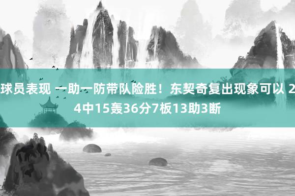 球员表现 一助一防带队险胜！东契奇复出现象可以 24中15轰36分7板13助3断