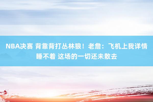 NBA决赛 背靠背打丛林狼！老詹：飞机上我详情睡不着 这场的一切还未散去