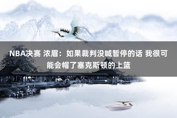 NBA决赛 浓眉：如果裁判没喊暂停的话 我很可能会帽了塞克斯顿的上篮