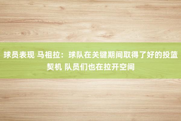 球员表现 马祖拉：球队在关键期间取得了好的投篮契机 队员们也在拉开空间