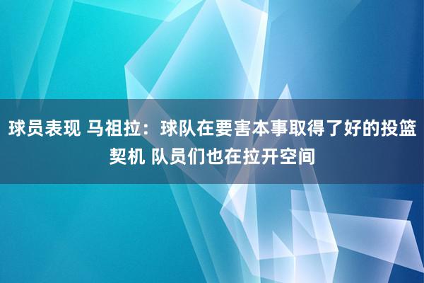 球员表现 马祖拉：球队在要害本事取得了好的投篮契机 队员们也在拉开空间