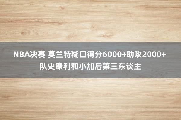 NBA决赛 莫兰特糊口得分6000+助攻2000+ 队史康利和小加后第三东谈主