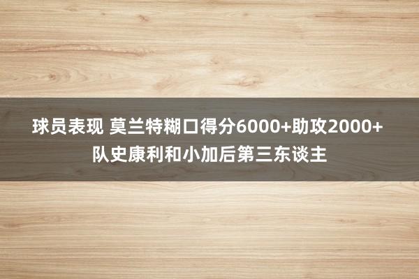 球员表现 莫兰特糊口得分6000+助攻2000+ 队史康利和小加后第三东谈主