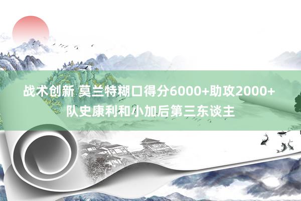 战术创新 莫兰特糊口得分6000+助攻2000+ 队史康利和小加后第三东谈主