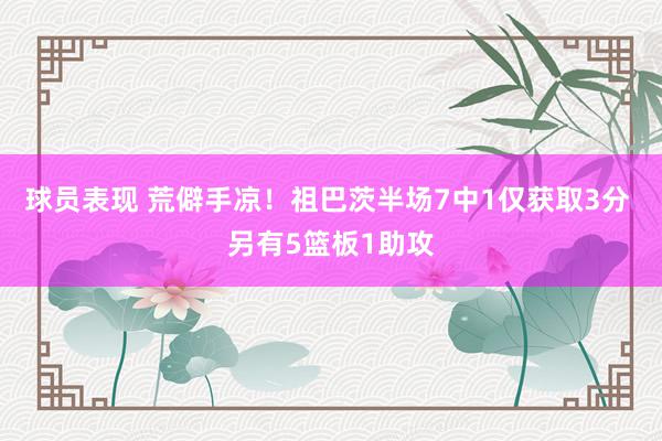 球员表现 荒僻手凉！祖巴茨半场7中1仅获取3分 另有5篮板1助攻