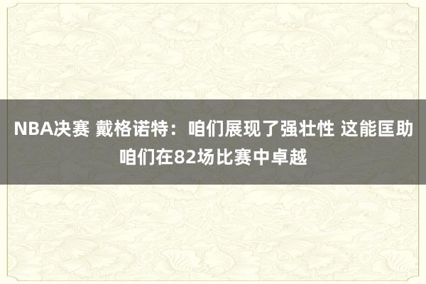 NBA决赛 戴格诺特：咱们展现了强壮性 这能匡助咱们在82场比赛中卓越