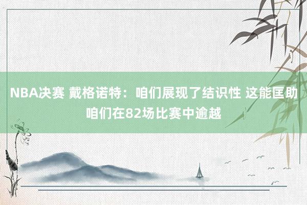 NBA决赛 戴格诺特：咱们展现了结识性 这能匡助咱们在82场比赛中逾越