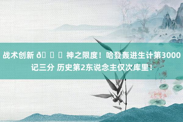 战术创新 😀神之限度！哈登轰进生计第3000记三分 历史第2东说念主仅次库里！