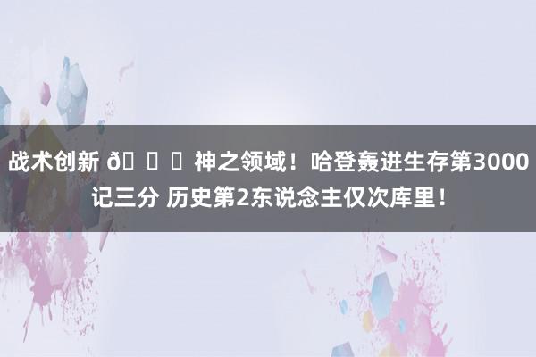 战术创新 😀神之领域！哈登轰进生存第3000记三分 历史第2东说念主仅次库里！