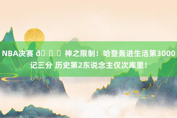 NBA决赛 😀神之限制！哈登轰进生活第3000记三分 历史第2东说念主仅次库里！