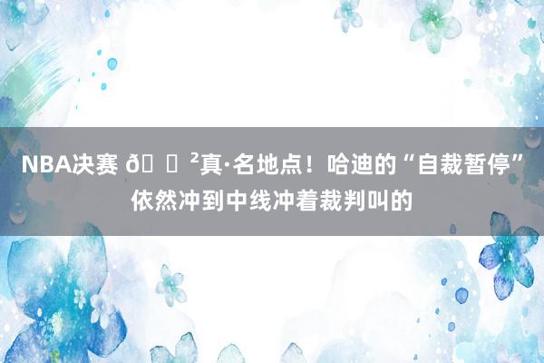 NBA决赛 😲真·名地点！哈迪的“自裁暂停”依然冲到中线冲着裁判叫的