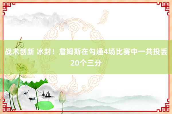 战术创新 冰封！詹姆斯在勾通4场比赛中一共投丢20个三分