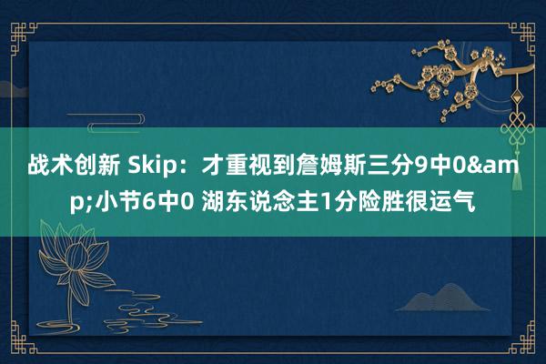 战术创新 Skip：才重视到詹姆斯三分9中0&小节6中0 湖东说念主1分险胜很运气