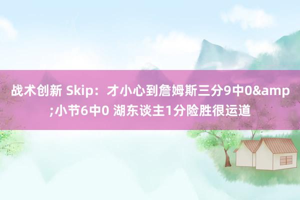 战术创新 Skip：才小心到詹姆斯三分9中0&小节6中0 湖东谈主1分险胜很运道