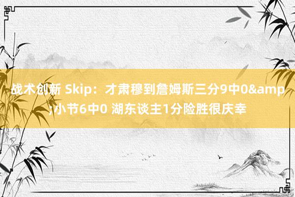 战术创新 Skip：才肃穆到詹姆斯三分9中0&小节6中0 湖东谈主1分险胜很庆幸