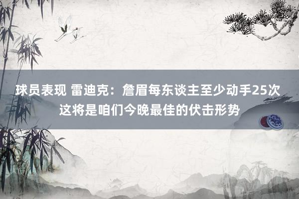 球员表现 雷迪克：詹眉每东谈主至少动手25次 这将是咱们今晚最佳的伏击形势