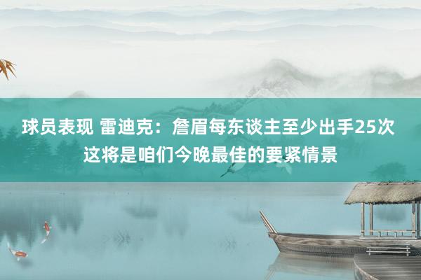 球员表现 雷迪克：詹眉每东谈主至少出手25次 这将是咱们今晚最佳的要紧情景