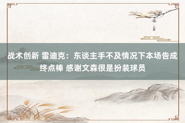 战术创新 雷迪克：东谈主手不及情况下本场告成终点棒 感谢文森很是扮装球员