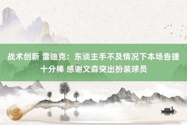 战术创新 雷迪克：东谈主手不及情况下本场告捷十分棒 感谢文森突出扮装球员