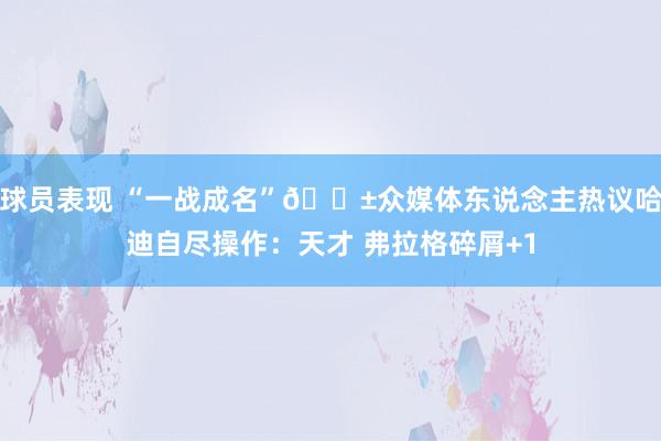 球员表现 “一战成名”😱众媒体东说念主热议哈迪自尽操作：天才 弗拉格碎屑+1