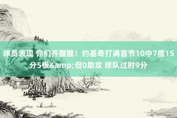 球员表现 你们齐醒醒！约基奇打满首节10中7揽15分5板&但0助攻 球队过时9分