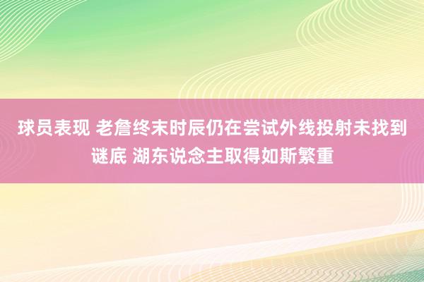 球员表现 老詹终末时辰仍在尝试外线投射未找到谜底 湖东说念主取得如斯繁重