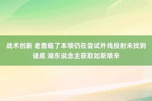 战术创新 老詹临了本领仍在尝试外线投射未找到谜底 湖东说念主获取如斯艰辛