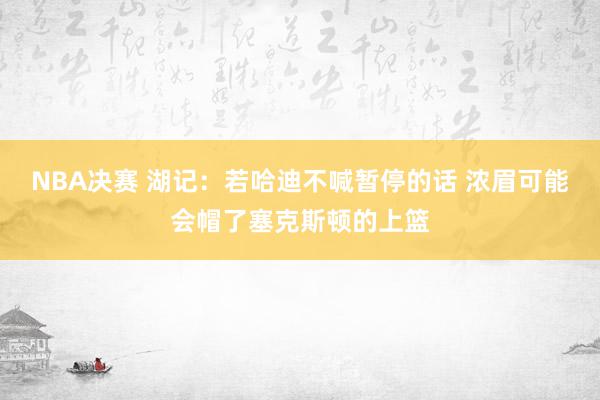 NBA决赛 湖记：若哈迪不喊暂停的话 浓眉可能会帽了塞克斯顿的上篮