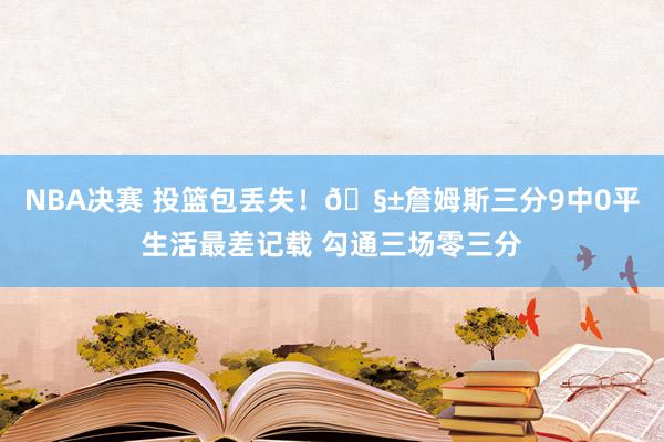 NBA决赛 投篮包丢失！🧱詹姆斯三分9中0平生活最差记载 勾通三场零三分