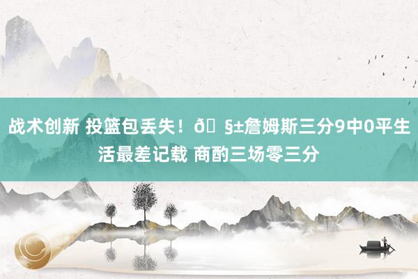 战术创新 投篮包丢失！🧱詹姆斯三分9中0平生活最差记载 商酌三场零三分