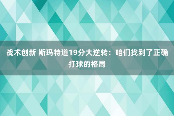 战术创新 斯玛特道19分大逆转：咱们找到了正确打球的格局