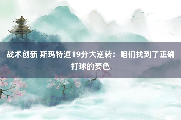 战术创新 斯玛特道19分大逆转：咱们找到了正确打球的姿色