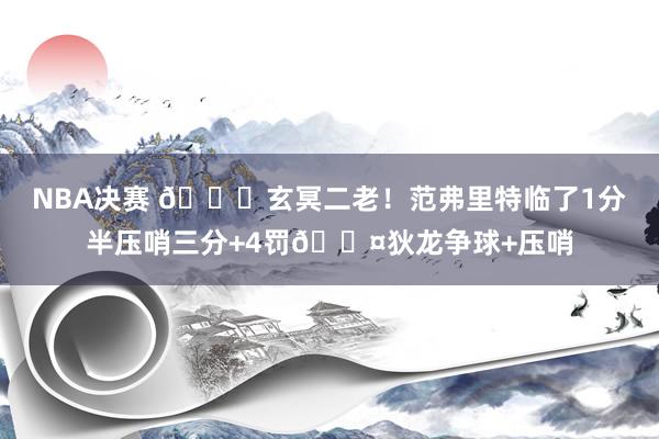 NBA决赛 🚀玄冥二老！范弗里特临了1分半压哨三分+4罚😤狄龙争球+压哨